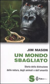 Un mondo sbagliato. Storia della distruzione della natura, degli animali e dell'umanit&agrave;