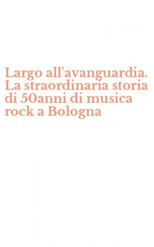 Largo all'avanguardia. La straordinaria storia di 50anni di musica rock a Bologna