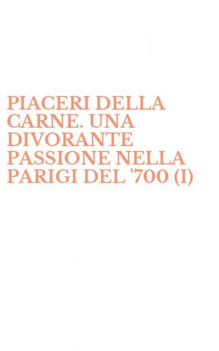 PIACERI DELLA CARNE. UNA DIVORANTE PASSIONE NELLA PARIGI DEL '700 (I)