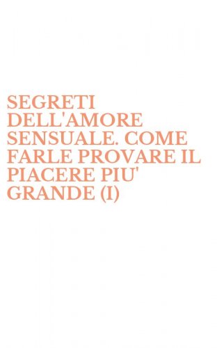 SEGRETI DELL'AMORE SENSUALE. COME FARLE PROVARE IL PIACERE PIU' GRANDE (I)