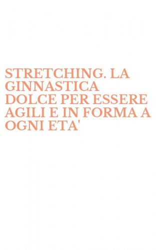 STRETCHING. LA GINNASTICA DOLCE PER ESSERE AGILI E IN FORMA A OGNI ETA'