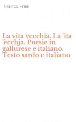 La vita vecchia. La 'ita '&egrave;cchja. Poesie in gallurese e italiano. Testo sardo e italiano