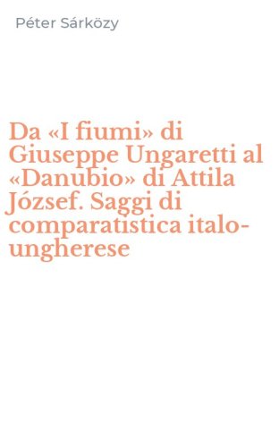 Da &laquo;I fiumi&raquo; di Giuseppe Ungaretti al &laquo;Danubio&raquo; di Attila J&oacute;zsef. Saggi di comparatistica italo-ungherese