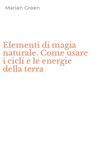 Elementi di magia naturale. Come usare i cicli e le energie della terra