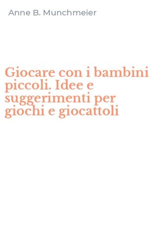 Giocare con i bambini piccoli. Idee e suggerimenti per giochi e giocattoli