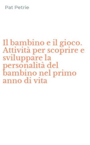 Il bambino e il gioco. Attivit&agrave; per scoprire e sviluppare la personalit&agrave; del bambino nel primo anno di vita