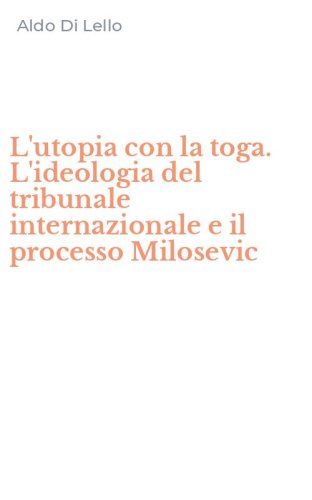 L'utopia con la toga. L'ideologia del tribunale internazionale e il processo Milosevic