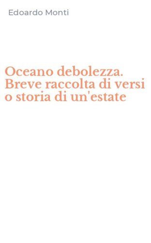 Oceano debolezza. Breve raccolta di versi o storia di un'estate