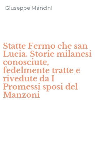 Statte Fermo che san Lucia. Storie milanesi conosciute, fedelmente tratte e rivedute da I Promessi sposi del Manzoni