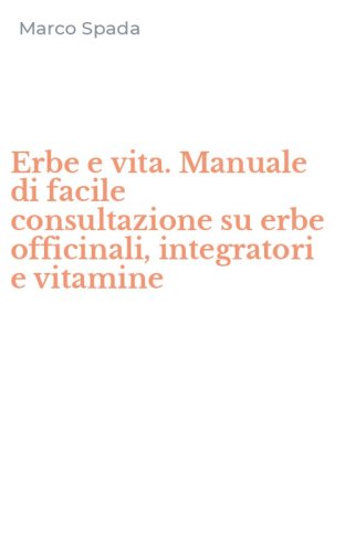 Erbe e vita. Manuale di facile consultazione su erbe officinali, integratori e vitamine