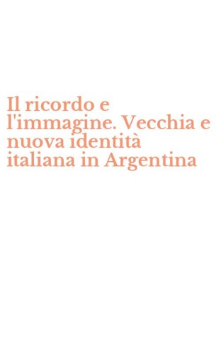 Il ricordo e l'immagine. Vecchia e nuova identit&agrave; italiana in Argentina