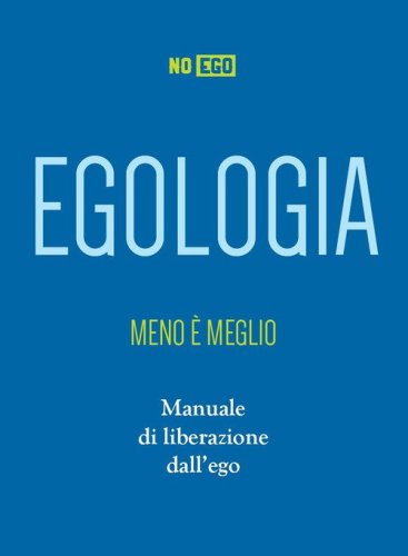 Egologia. Meno &egrave; meglio. Manuale di liberazione dall'ego