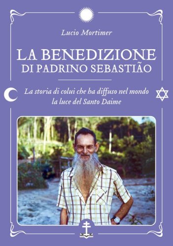 La benedizione di Padrino Sebasti&atilde;o. La storia di colui che ha diffuso nel mondo la luce del Santo Daime