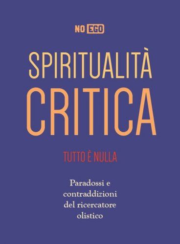 Spiritualit&agrave; critica. Tutto &egrave; nulla. Paradossi e contraddizioni del ricercatore olistico