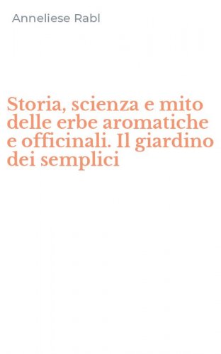 Storia, scienza e mito delle erbe aromatiche e officinali. Il giardino dei semplici