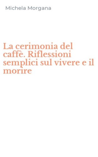 La cerimonia del caff&egrave;. Riflessioni semplici sul vivere e il morire