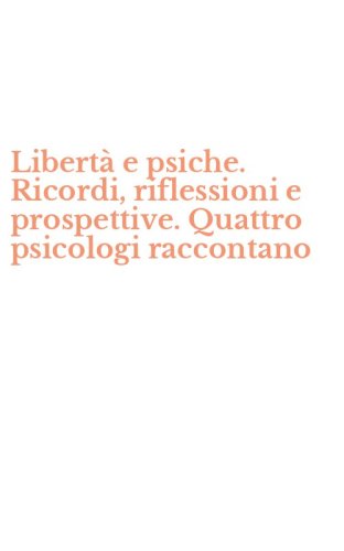 Libert&agrave; e psiche. Ricordi, riflessioni e prospettive. Quattro psicologi raccontano