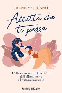 Allatta che ti passa. L'alimentazione dei bambini dall'allattamento all'autosvezzamento