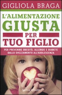 L'alimentazione giusta per tuo figlio. Per prevenire obesit&agrave;, allergie e diabete dallo svezzamento all'adolescenza