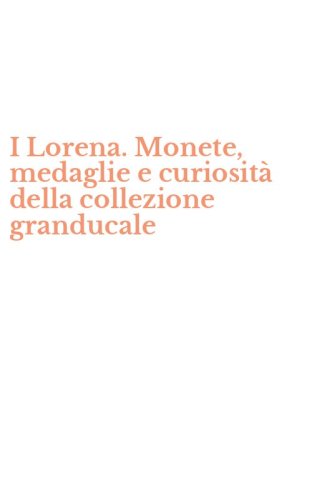 I Lorena. Monete, medaglie e curiosit&agrave; della collezione granducale