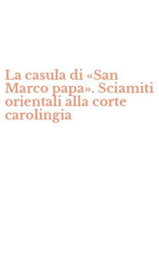 La casula di &laquo;San Marco papa&raquo;. Sciamiti orientali alla corte carolingia
