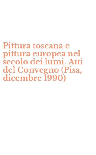 Pittura toscana e pittura europea nel secolo dei lumi. Atti del Convegno (Pisa, dicembre 1990)