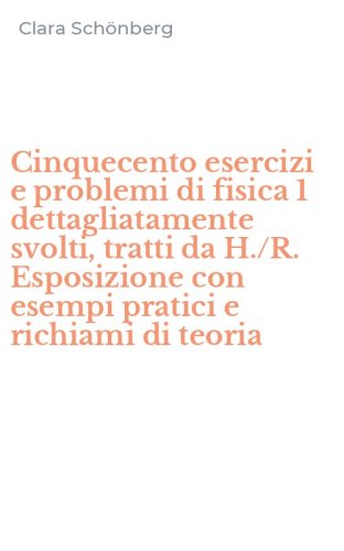 Cinquecento esercizi e problemi di fisica 1 dettagliatamente svolti, tratti da H./R. Esposizione con esempi pratici e richiami di teoria