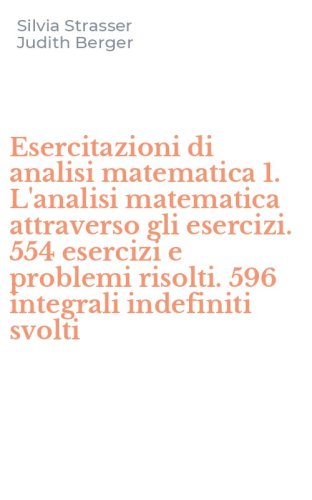 Esercitazioni di analisi matematica 1. L'analisi matematica attraverso gli esercizi. 554 esercizi e problemi risolti. 596 integrali indefiniti svolti