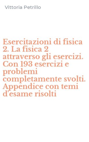 Esercitazioni di fisica 2. La fisica 2 attraverso gli esercizi. Con 193 esercizi e problemi completamente svolti. Appendice con temi d'esame risolti