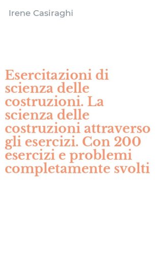 Esercitazioni di scienza delle costruzioni. La scienza delle costruzioni attraverso gli esercizi. Con 200 esercizi e problemi completamente svolti