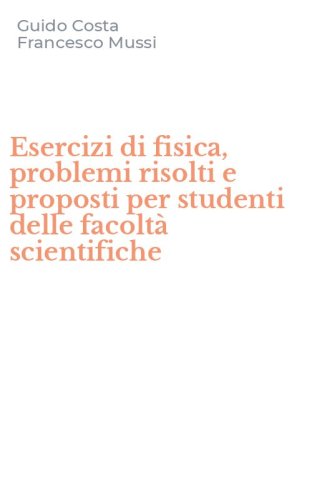 Esercizi di fisica, problemi risolti e proposti per studenti delle facolt&agrave; scientifiche
