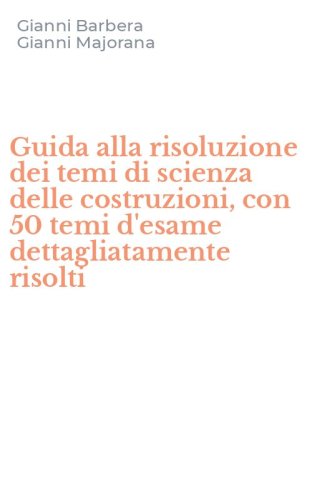 Guida alla risoluzione dei temi di scienza delle costruzioni, con 50 temi d'esame dettagliatamente risolti