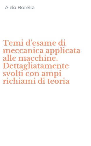 Temi d'esame di meccanica applicata alle macchine. Dettagliatamente svolti con ampi richiami di teoria