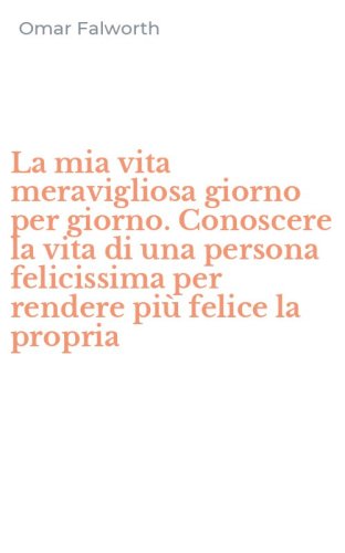 La mia vita meravigliosa giorno per giorno. Conoscere la vita di una persona felicissima per rendere pi&ugrave; felice la propria