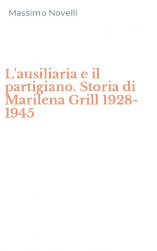 L'ausiliaria e il partigiano. Storia di Marilena Grill 1928-1945