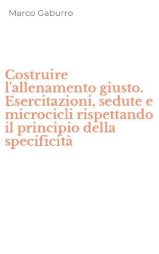 Costruire l'allenamento giusto. Esercitazioni, sedute e microcicli rispettando il principio della specificit&agrave;