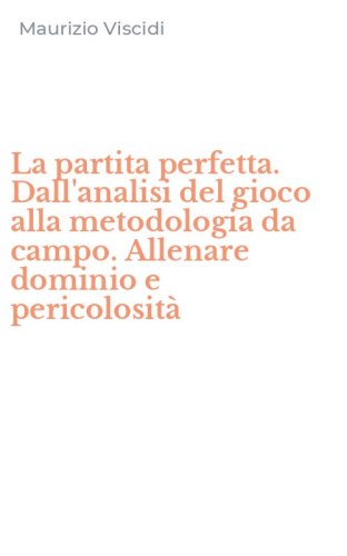 La partita perfetta. Dall'analisi del gioco alla metodologia da campo. Allenare dominio e pericolosit&agrave;