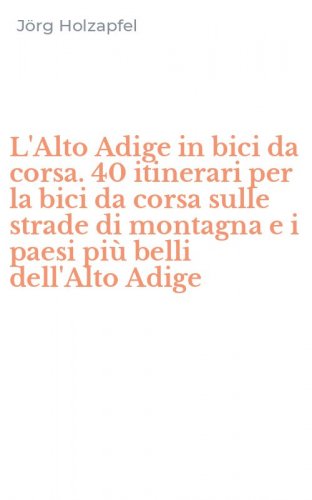 L'Alto Adige in bici da corsa. 40 itinerari per la bici da corsa sulle strade di montagna e i paesi pi&ugrave; belli dell'Alto Adige