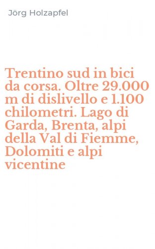 Trentino sud in bici da corsa. Oltre 29.000 m di dislivello e 1.100 chilometri. Lago di Garda, Brenta, alpi della Val di Fiemme, Dolomiti e alpi vicentine