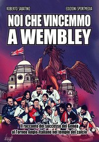 Noi che vincemmo a Wembley. Il racconto del successo del Genoa al Torneo Anglo-Italiano nel tempio del calcio