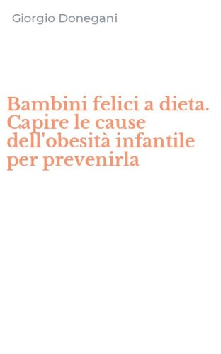 Bambini felici a dieta. Capire le cause dell'obesit&agrave; infantile per prevenirla