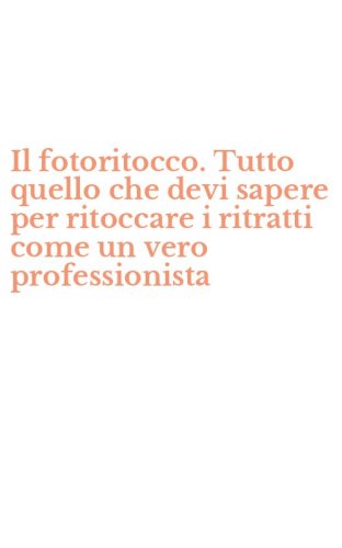 Il fotoritocco. Tutto quello che devi sapere per ritoccare i ritratti come un vero professionista