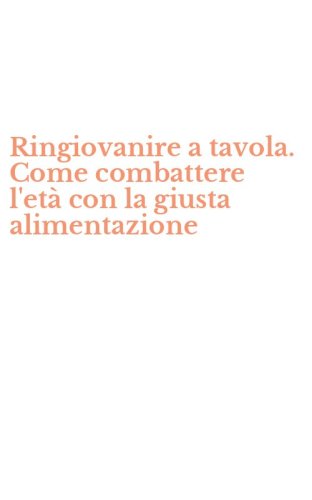 Ringiovanire a tavola. Come combattere l'et&agrave; con la giusta alimentazione