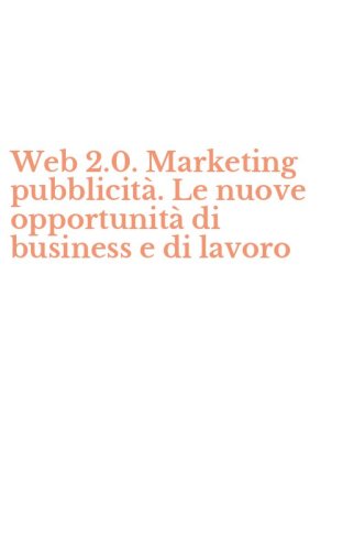 Web 2.0. Marketing pubblicit&agrave;. Le nuove opportunit&agrave; di business e di lavoro