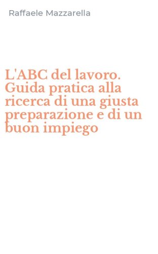 L'ABC del lavoro. Guida pratica alla ricerca di una giusta preparazione e di un buon impiego