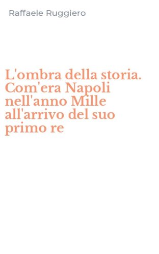 L'ombra della storia. Com'era Napoli nell'anno Mille all'arrivo del suo primo re