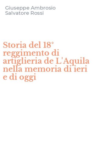 Storia del 18&deg; reggimento di artiglieria de L'Aquila nella memoria di ieri e di oggi