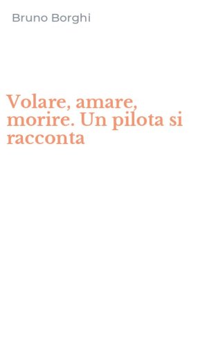 Volare, amare, morire. Un pilota si racconta