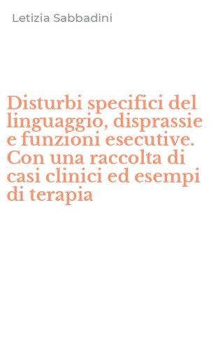 Disturbi specifici del linguaggio, disprassie e funzioni esecutive. Con una raccolta di casi clinici ed esempi di terapia