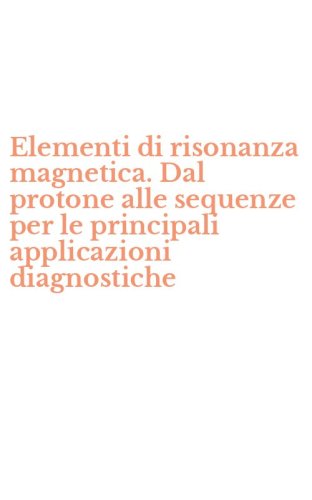 Elementi di risonanza magnetica. Dal protone alle sequenze per le principali applicazioni diagnostiche - APPLICAZIONI DIAGNOSTICHE